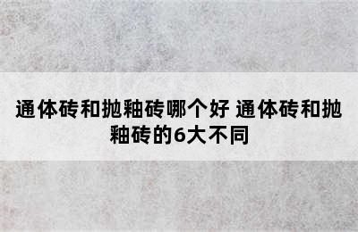 通体砖和抛釉砖哪个好 通体砖和抛釉砖的6大不同